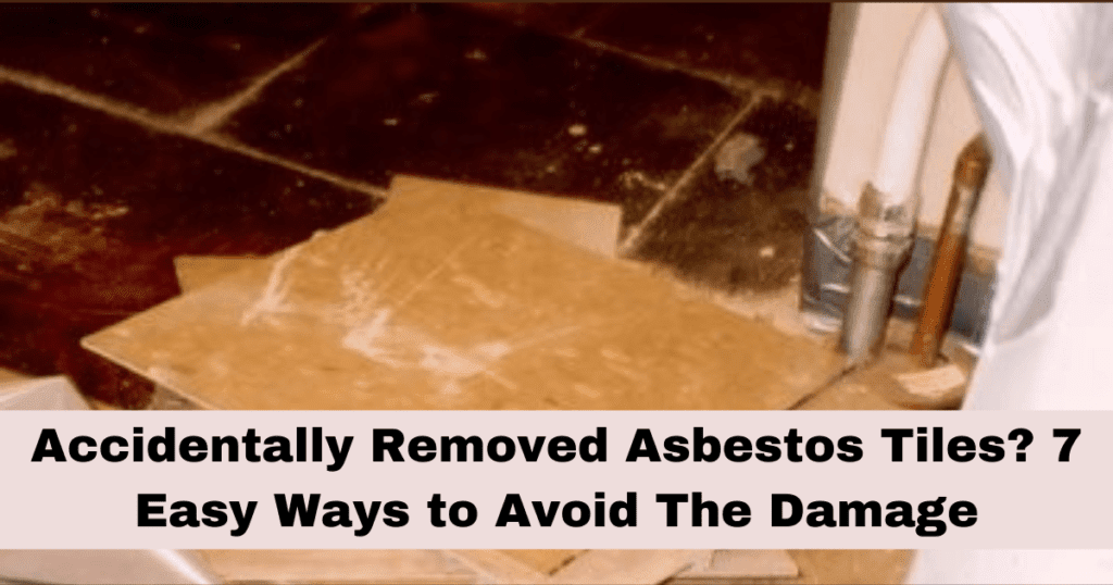 Accidentally Removed Asbestos Tiles? 7 Easy Ways to Avoid The Damage